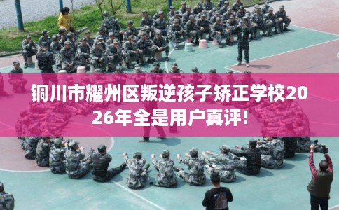 铜川市耀州区叛逆孩子矫正学校2026年全是用户真评! 铜川市耀州区叛逆孩子矫正学校2026年全是用户真评!