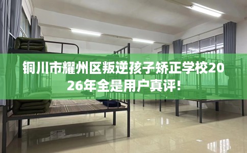 铜川市耀州区叛逆孩子矫正学校2026年全是用户真评!