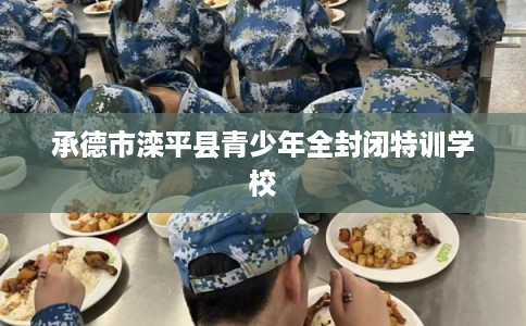 承德市滦平县青少年全封闭特训学校