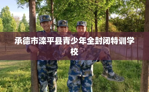 承德市滦平县青少年全封闭特训学校