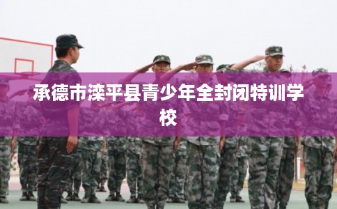 承德市滦平县青少年全封闭特训学校