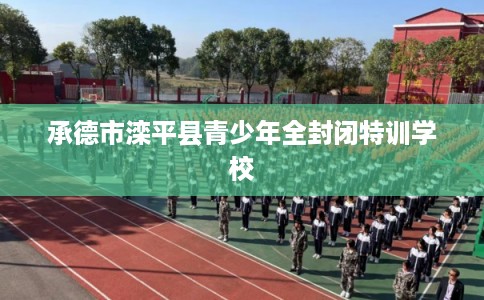 承德市滦平县青少年全封闭特训学校