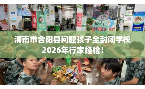 渭南市合阳县问题孩子全封闭学校2026年行家经验! 渭南市合阳县问题孩子全封闭学校2026年行家经验!