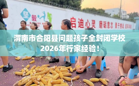 渭南市合阳县问题孩子全封闭学校2026年行家经验! 渭南市合阳县问题孩子全封闭学校2026年行家经验!