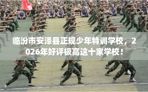 临汾市安泽县正规少年特训学校，2026年好评极高这十家学校！