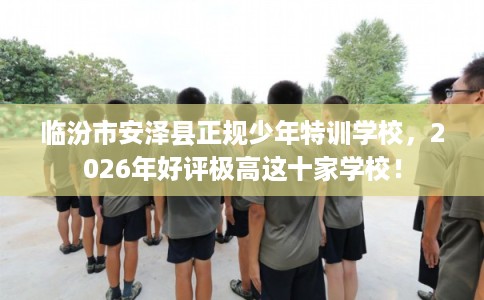 临汾市安泽县正规少年特训学校，2026年好评极高这十家学校！