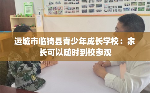 运城市临猗县青少年成长学校：家长可以随时到校参观