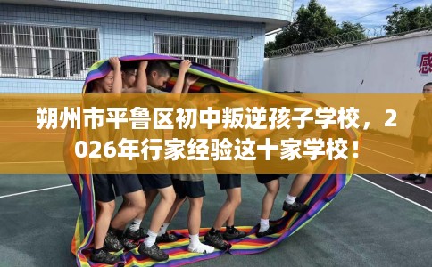 朔州市平鲁区初中叛逆孩子学校,2026年行家经验这十家学校! 朔州市平鲁区初中叛逆孩子学校,2026年行家经验这十家学校!