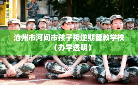 沧州市河间市孩子叛逆期管教学校（办学透明）