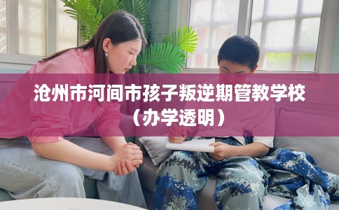 沧州市河间市孩子叛逆期管教学校（办学透明）