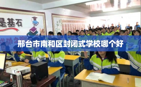 邢台市南和区封闭式学校哪个好 邢台市南和区封闭式学校哪个好