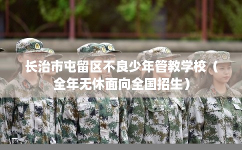 长治市屯留区不良少年管教学校(全年无休面向全国招生) 长治市屯留区不良少年管教学校(全年无休面向全国招生)