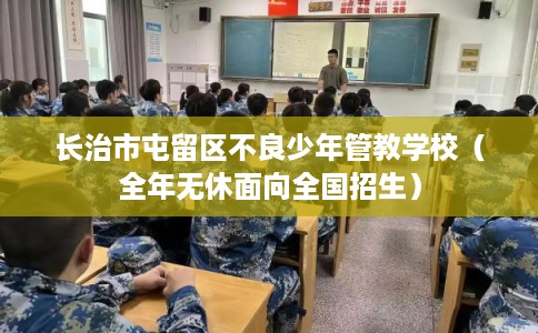 长治市屯留区不良少年管教学校(全年无休面向全国招生) 长治市屯留区不良少年管教学校(全年无休面向全国招生)
