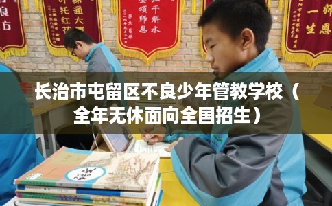 长治市屯留区不良少年管教学校(全年无休面向全国招生) 长治市屯留区不良少年管教学校(全年无休面向全国招生)