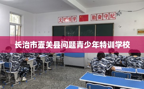 长治市壶关县问题青少年特训学校 长治市壶关县问题青少年特训学校