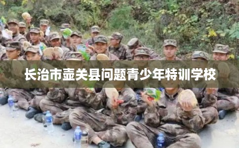 长治市壶关县问题青少年特训学校 长治市壶关县问题青少年特训学校