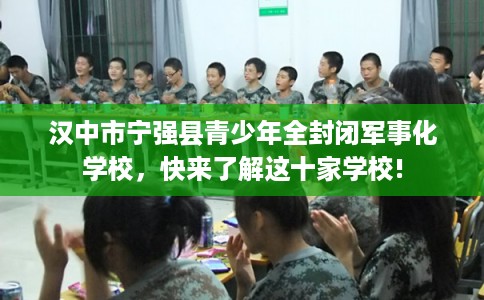 汉中市宁强县青少年全封闭军事化学校,快来了解这十家学校! 汉中市宁强县青少年全封闭军事化学校,快来了解这十家学校!