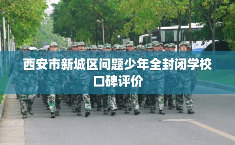 西安市新城区问题少年全封闭学校口碑评价