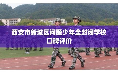 西安市新城区问题少年全封闭学校口碑评价