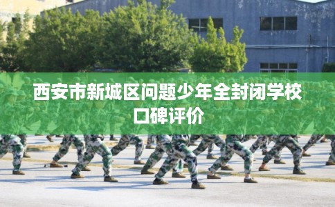 西安市新城区问题少年全封闭学校口碑评价
