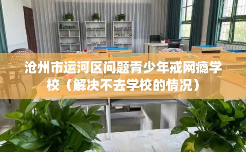 沧州市运河区问题青少年戒网瘾学校(解决不去学校的情况) 沧州市运河区问题青少年戒网瘾学校(解决不去学校的情况)