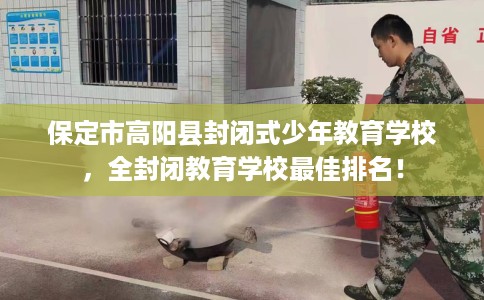 保定市高阳县封闭式少年教育学校，全封闭教育学校最佳排名！