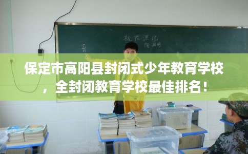 保定市高阳县封闭式少年教育学校，全封闭教育学校最佳排名！