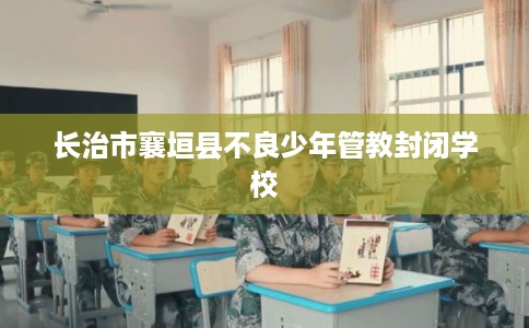 长治市襄垣县不良少年管教封闭学校