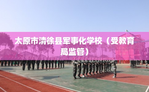 太原市清徐县军事化学校（受教育局监管）
