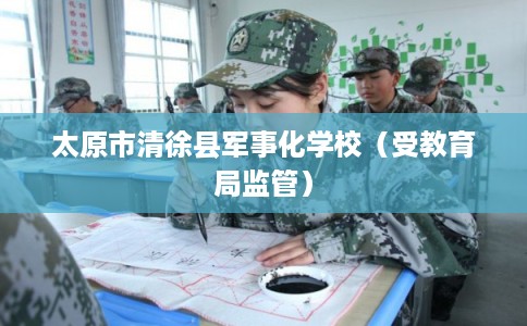 太原市清徐县军事化学校（受教育局监管）