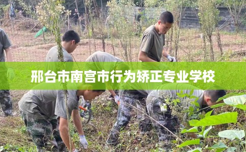 邢台市南宫市行为矫正专业学校 邢台市南宫市行为矫正专业学校