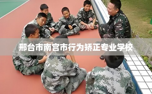 邢台市南宫市行为矫正专业学校