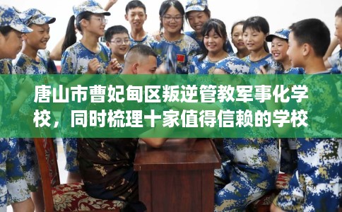 唐山市曹妃甸区叛逆管教军事化学校，同时梳理十家值得信赖的学校！