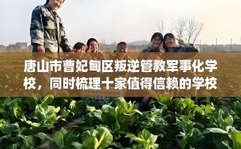 唐山市曹妃甸区叛逆管教军事化学校，同时梳理十家值得信赖的学校！