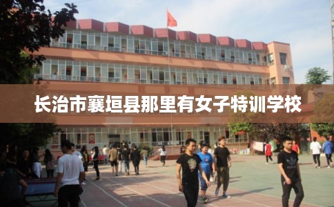 长治市襄垣县那里有女子特训学校