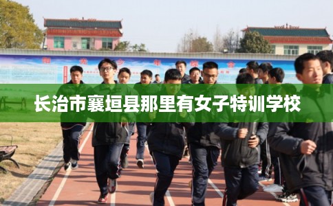 长治市襄垣县那里有女子特训学校