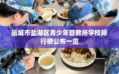 运城市盐湖区青少年管教所学校排行榜公布一览 运城市盐湖区青少年管教所学校排行榜公布一览