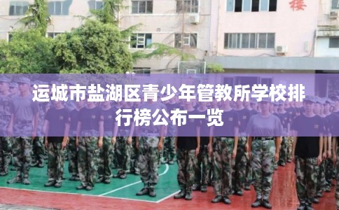运城市盐湖区青少年管教所学校排行榜公布一览 运城市盐湖区青少年管教所学校排行榜公布一览