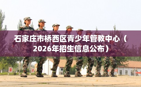 石家庄市桥西区青少年管教中心（2026年招生信息公布）