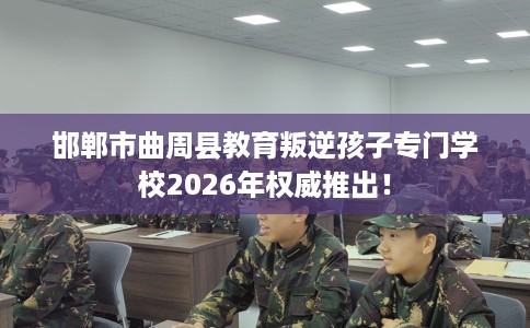 邯郸市曲周县教育叛逆孩子专门学校2026年权威推出！