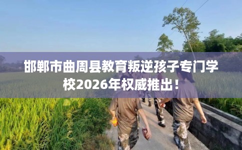 邯郸市曲周县教育叛逆孩子专门学校2026年权威推出！