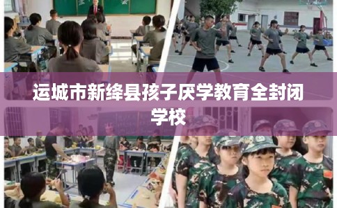 运城市新绛县孩子厌学教育全封闭学校