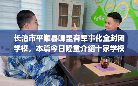 长治市平顺县哪里有军事化全封闭学校，本篇今日隆重介绍十家学校！