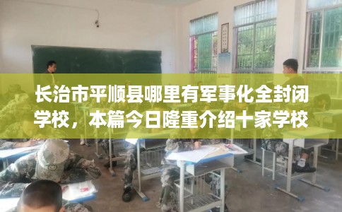 长治市平顺县哪里有军事化全封闭学校，本篇今日隆重介绍十家学校！