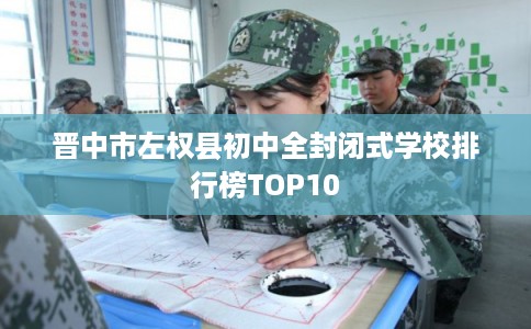 晋中市左权县初中全封闭式学校排行榜TOP10