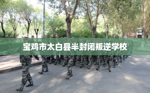 宝鸡市太白县半封闭叛逆学校