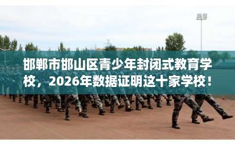 邯郸市邯山区青少年封闭式教育学校，2026年数据证明这十家学校！