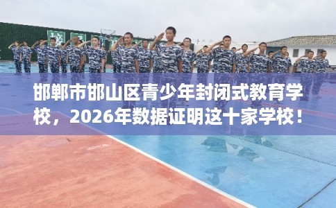 邯郸市邯山区青少年封闭式教育学校,2026年数据证明这十家学校! 邯郸市邯山区青少年封闭式教育学校,2026年数据证明这十家学校!