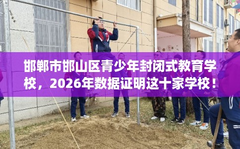 邯郸市邯山区青少年封闭式教育学校，2026年数据证明这十家学校！
