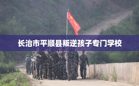 长治市平顺县叛逆孩子专门学校